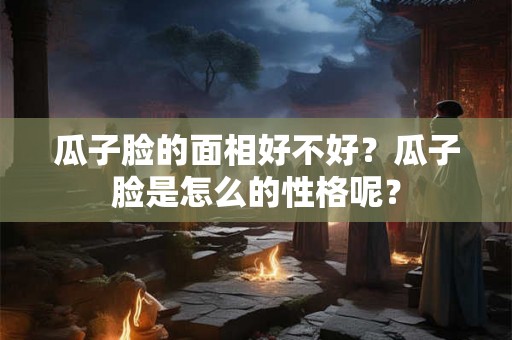 瓜子脸的面相好不好？瓜子脸是怎么的性格呢？