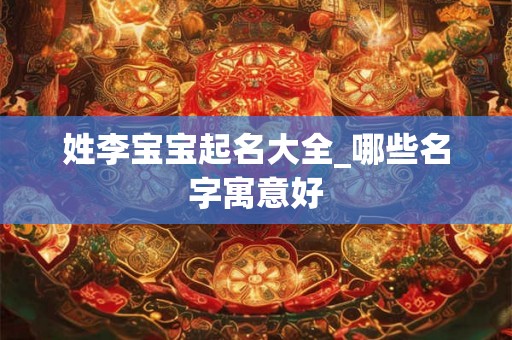 姓李宝宝起名大全_哪些名字寓意好