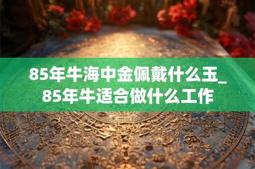 85年牛海中金佩戴什么玉_85年牛适合做什么工作