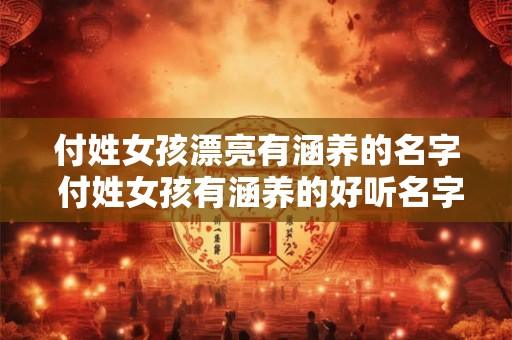 付姓女孩漂亮有涵养的名字 付姓女孩有涵养的好听名字是什么