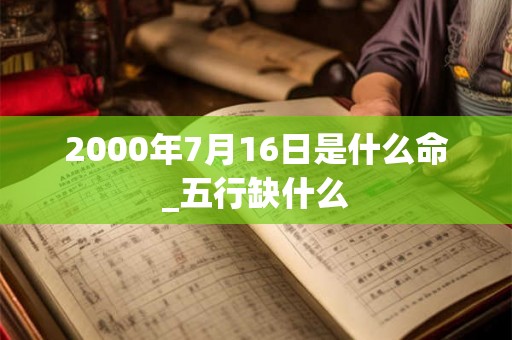 2000年7月16日是什么命_五行缺什么