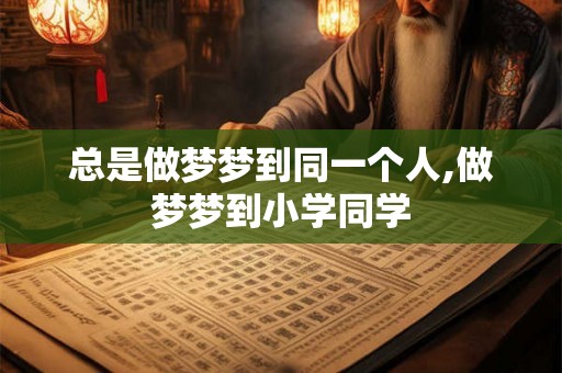 总是做梦梦到同一个人,做梦梦到小学同学