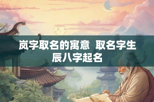 岚字取名的寓意  取名字生辰八字起名