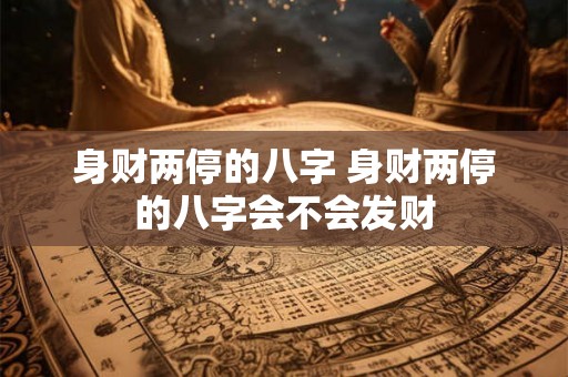 身财两停的八字 身财两停的八字会不会发财 身财两停的八字 身财两停的八字会不会发财