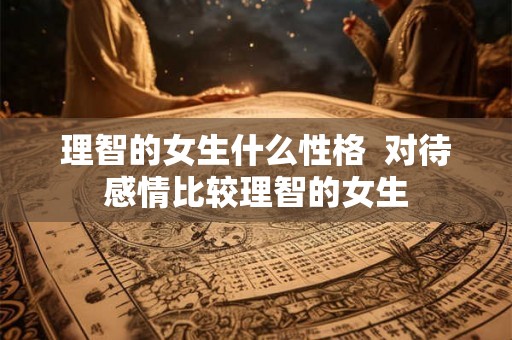 理智的女生什么性格  对待感情比较理智的女生