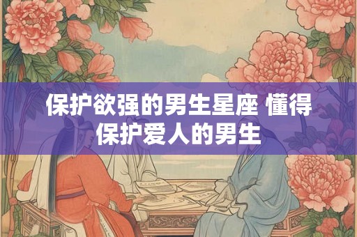 保护欲强的男生星座 懂得保护爱人的男生
