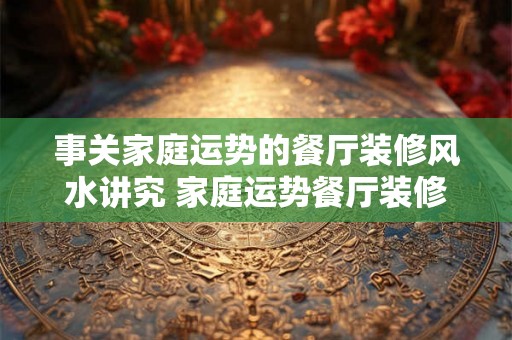 事关家庭运势的餐厅装修风水讲究 家庭运势餐厅装修还有风水的讲究