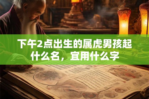 下午2点出生的属虎男孩起什么名，宜用什么字