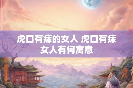 虎口有痣的女人 虎口有痣女人有何寓意
