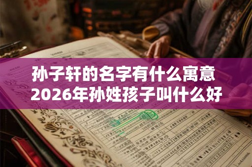 孙子轩的名字有什么寓意 2026年孙姓孩子叫什么好