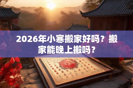 2026年小寒搬家好吗？搬家能晚上搬吗？