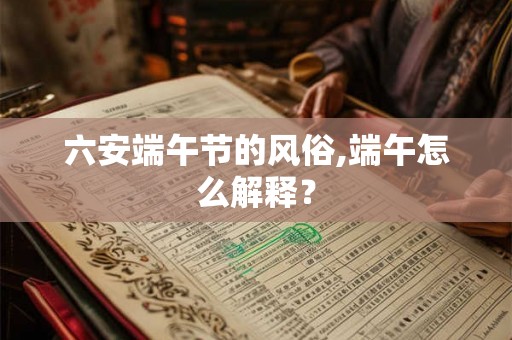 六安端午节的风俗,端午怎么解释？