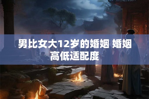 男比女大12岁的婚姻 婚姻高低适配度