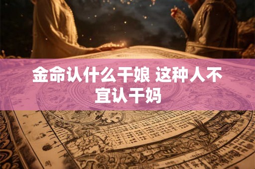 金命认什么干娘 这种人不宜认干妈