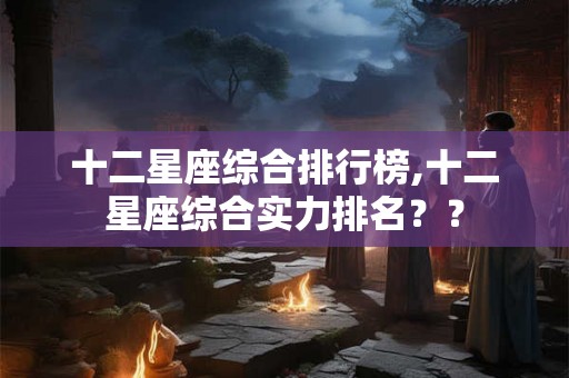 十二星座综合排行榜,十二星座综合实力排名？？