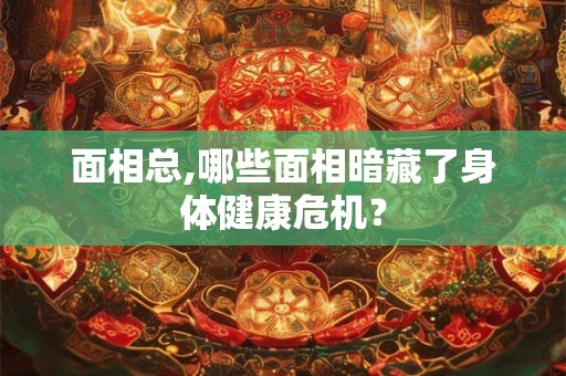 面相总,哪些面相暗藏了身体健康危机？