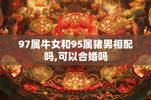 97属牛女和95属猪男相配吗,可以合婚吗