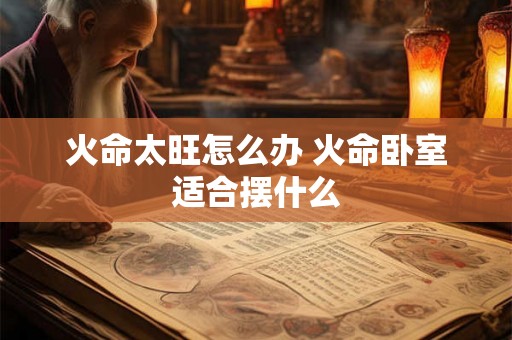 火命太旺怎么办 火命卧室适合摆什么