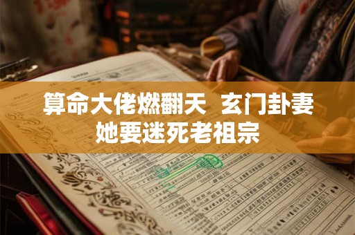 算命大佬燃翻天  玄门卦妻她要迷死老祖宗