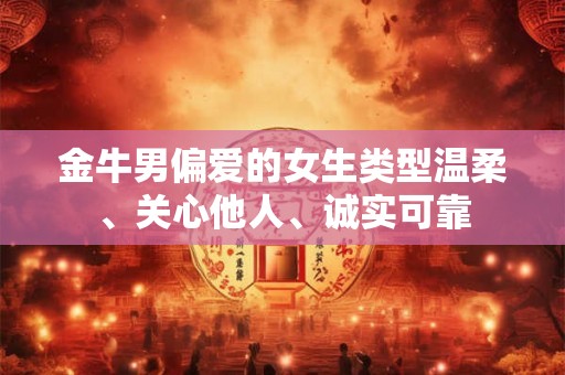 金牛男偏爱的女生类型温柔、关心他人、诚实可靠
