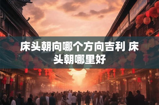 床头朝向哪个方向吉利 床头朝哪里好
