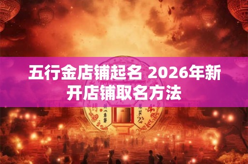 五行金店铺起名 2026年新开店铺取名方法