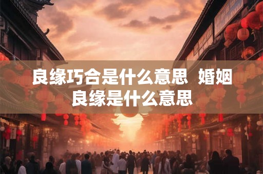 良缘巧合是什么意思  婚姻良缘是什么意思