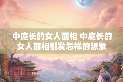 中庭长的女人面相 中庭长的女人面相引发怎样的想象