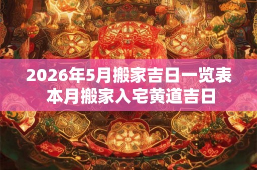 2026年5月搬家吉日一览表 本月搬家入宅黄道吉日
