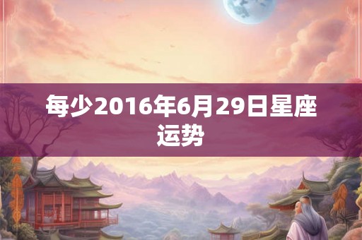 每少2016年6月29日星座运势