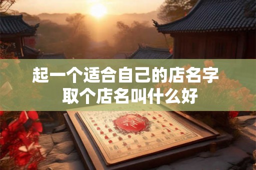 起一个适合自己的店名字  取个店名叫什么好