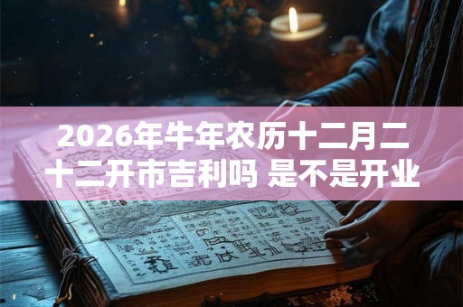 2026年牛年农历十二月二十二开市吉利吗 是不是开业黄道吉日