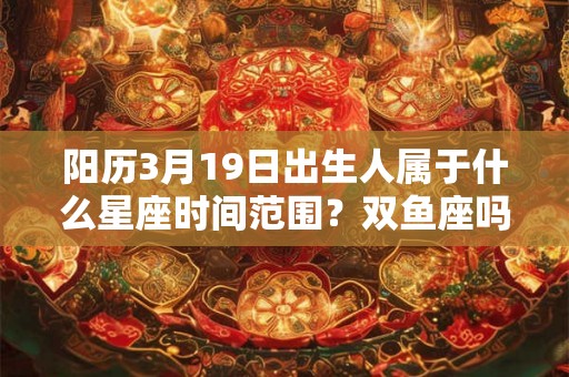 阳历3月19日出生人属于什么星座时间范围？双鱼座吗？