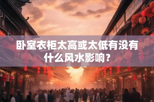卧室衣柜太高或太低有没有什么风水影响？