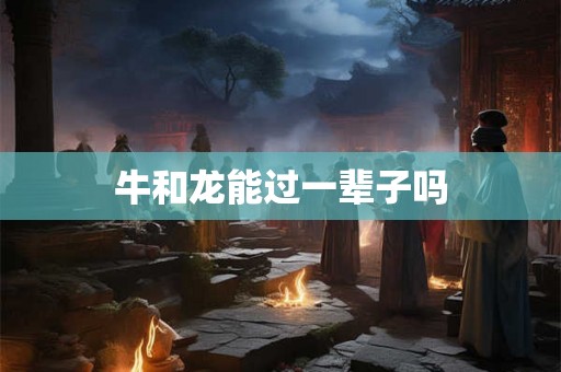 牛和龙能过一辈子吗