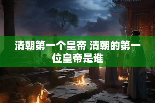 清朝第一个皇帝 清朝的第一位皇帝是谁