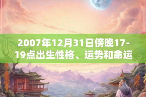 2007年12月31日傍晚17-19点出生性格、运势和命运
