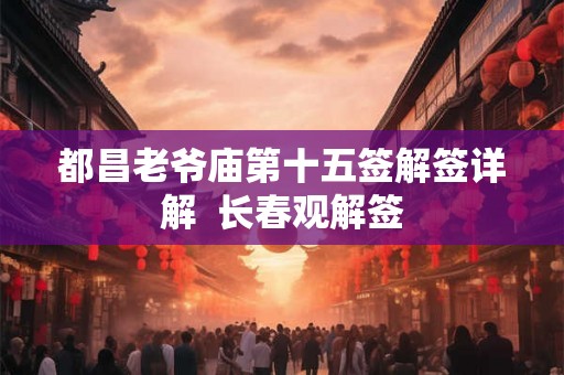 都昌老爷庙第十五签解签详解  长春观解签