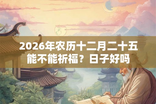 2026年农历十二月二十五能不能祈福?日子好吗 2026年农历十二月二十五能不能祈福?日子好吗
