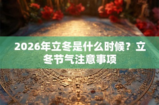 2026年立冬是什么时候？立冬节气注意事项