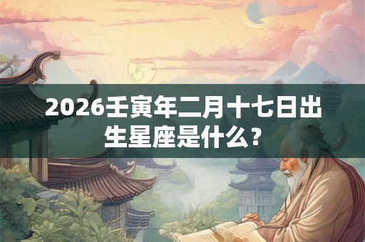 2026壬寅年二月十七日出生星座是什么？