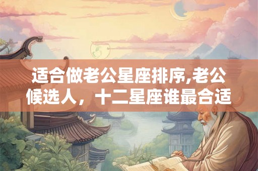 适合做老公星座排序,老公候选人，十二星座谁最合适？