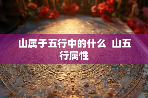 山属于五行中的什么 山五行属性 山属于五行中的什么 山五行属性