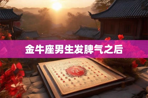 金牛座男生发脾气之后 金牛座男生发脾气之后