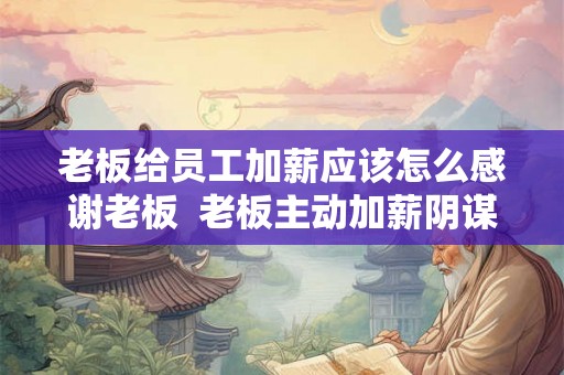 老板给员工加薪应该怎么感谢老板 老板主动加薪阴谋 老板给员工加薪应该怎么感谢老板 老板主动加薪阴谋