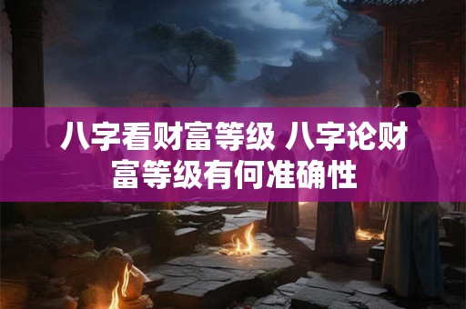 八字看财富等级 八字论财富等级有何准确性