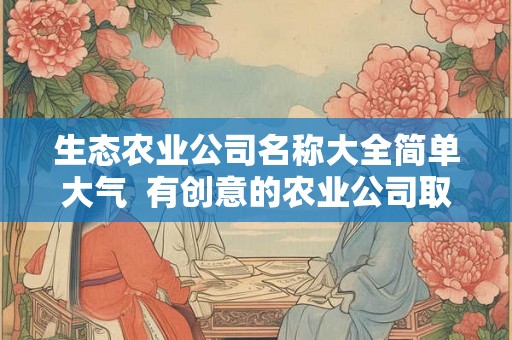 生态农业公司名称大全简单大气  有创意的农业公司取名