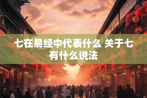 七在易经中代表什么 关于七有什么说法 七在易经中代表什么 关于七有什么说法
