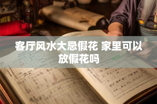 客厅风水大忌假花 家里可以放假花吗 客厅风水大忌假花 家里可以放假花吗