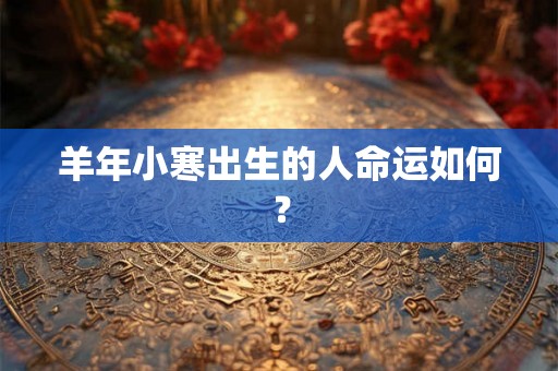 羊年小寒出生的人命运如何? 羊年小寒出生的人命运如何?